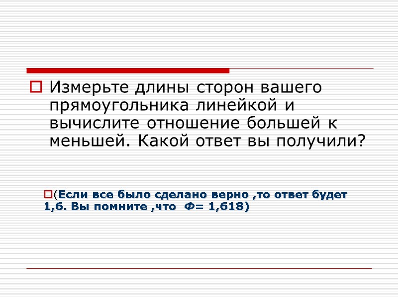 Измерьте длины сторон вашего прямоугольника линейкой и вычислите отношение большей к меньшей. Какой ответ